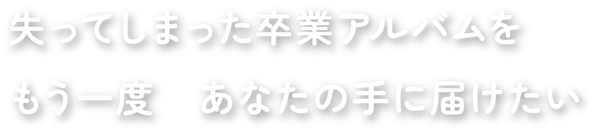 失ってしまった卒業アルバムをもう一度あなたの手に届けたい